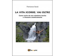 La vita scorre. Vai oltre	 di Francesca Saccà,  2016,  Youcanprint