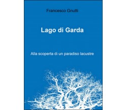 Lago di Garda. Alla scoperta di un paradiso lacustre	 di Francesco Gnutti,  2016
