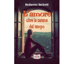 L’amore oltre le catene del tempo	 di Roberto Belotti,  2019,  Eee-edizioni Esor