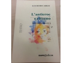 L’antieroe e ritorno. Trilogia tragica	- Lucio Di Carlo,  2006,  Gruppo Edic