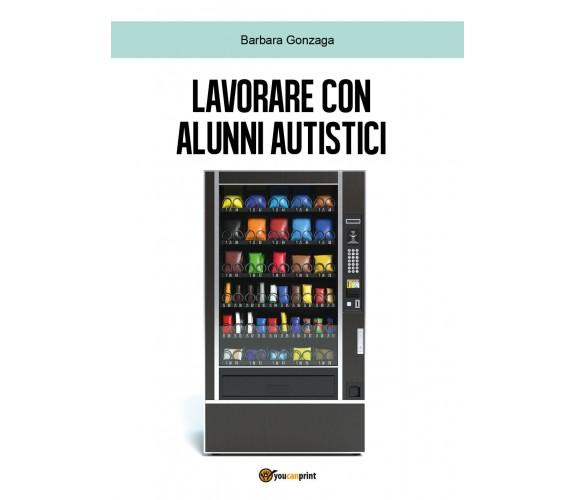 Lavorare con alunni autistici di Barbara Gonzaga,  2018,  Youcanprint