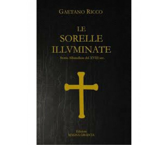 Le Sorelle Illuminate. Storia Albanellese Del XVIII Sec - Gaetano Ricco,  2016