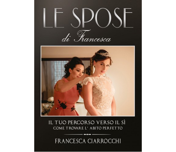 Le Spose di Francesca. Il tuo percorso verso il sì. Come trovare l’abito perfett