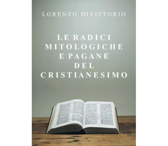 Le radici mitologiche e pagane del Cristianesimo di Lorenzo Divittorio, 2022, 