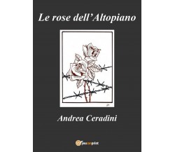 Le rose dell’Altopiano	 di Andrea Ceradini,  2017,  Youcanprint