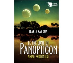 Le tre lune di Panopticon. Anime prigioniere, Ilaria Pasqua,  2015,  Lettere An.