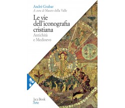 Le vie dell'iconografia cristiana. Antichità e Medioevo - André Grabar - 2021