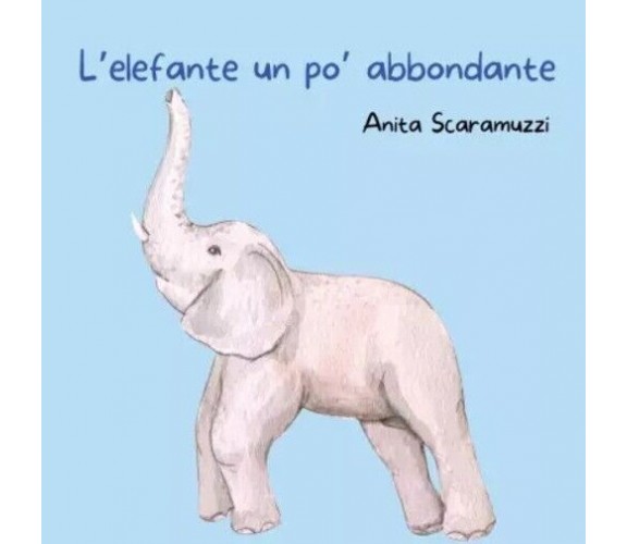 L’elefante un po’ abbondante di Anita Scaramuzzi, 2023, Youcanprint