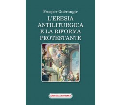 L’eresia antiliturgica e la riforma protestante di Prosper Guéranger, 2007, Ediz