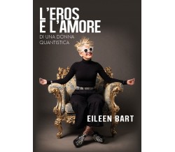 L’eros e l’amore di una donna quantistica	 di Eileen Bart,  2019,  Youcanprint