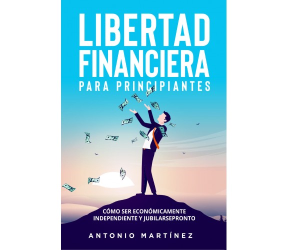 Libertad financiera para principiantes. Cómo ser económicamente independiente y 