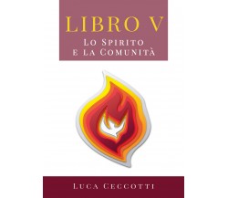 Libro V. Lo Spirito e la Comunità	 di Luca Ceccotti,  2019,  Youcanprint