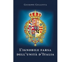 L’ignobile farsa dell’Unità d’Italia di Giuseppe Gullotta,  2021,  Youcanprint