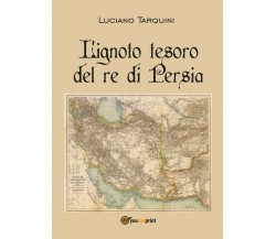 L’ignoto tesoro del re di Persia	 di Luciano Tarquini,  2016,  Youcanprint