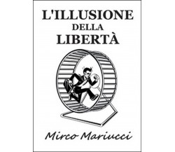 L’illusione della libertà - Mirco Mariucci,  2016,  Youcanprint