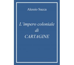 L’impero coloniale di Cartagine di Alessio Succa,  2021,  Youcanprint