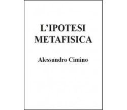 L’ipotesi metafisica di Alessandro Cimino,  2015,  Youcanprint