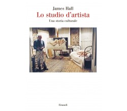 Lo studio d'artista. Una storia culturale - James Hall - Einaudi, 2022