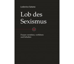 Lob des Sexismus Frauen Verstehen, Verführen und Behalten di Lodovico Satana,  2