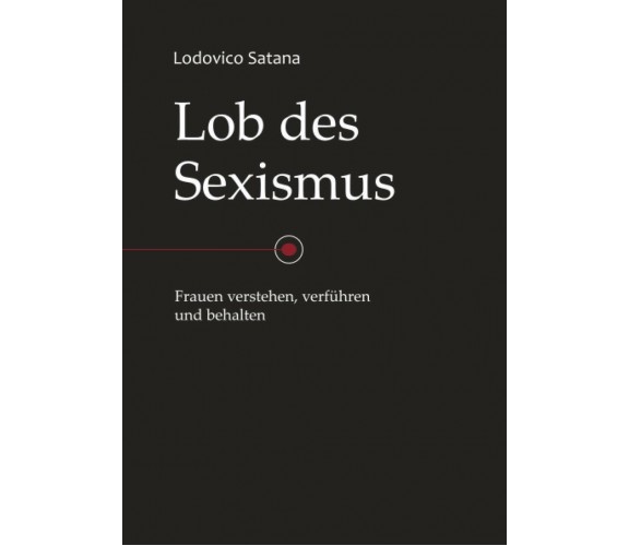 Lob des Sexismus Frauen Verstehen, Verführen und Behalten di Lodovico Satana,  2