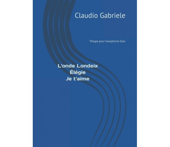 L’onde Londeix - Élégie - Je t’aime: Trilogie pour saxophone solo di Claudio Gab