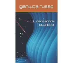 L’oscillatore quantico di Gianluca Russo,  2021,  Indipendently Published