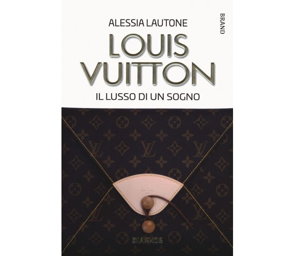 Louis Vuitton. Il lusso di un sogno - Alessia Lautone - Diarkos, 2021