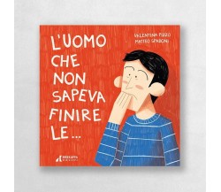 L’uomo che non sapeva finire le.... Ediz. illustrata di Valentina Pizzo, 2023,