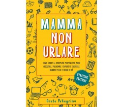 MAMMA NON URLARE: Come usare la disciplina positiva per farsi ascoltare, preveni