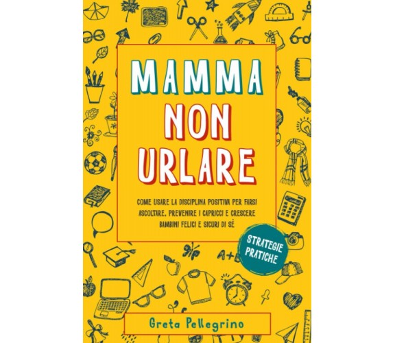 MAMMA NON URLARE: Come usare la disciplina positiva per farsi ascoltare, preveni