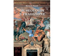 MUSEOLOGIA E TRADIZIONE	 di Riccardo Rosati,  Solfanelli Edizioni