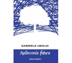 Malinconia futura	 di Gabriele Uboldi,  2016,  Youcanprint