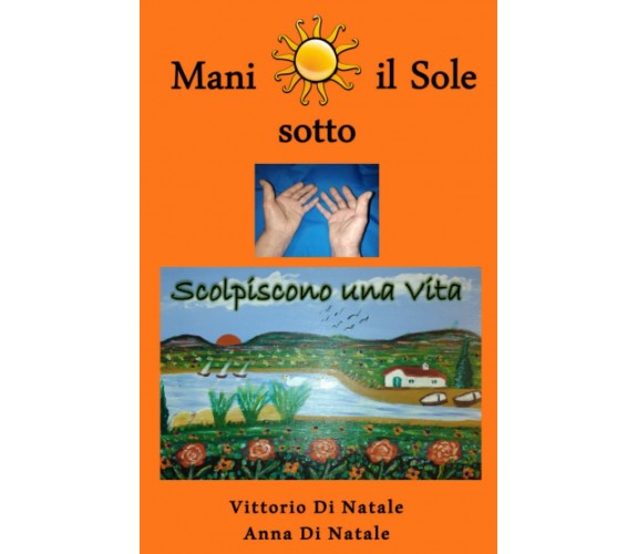 Mani sotto il Sole: Scolpiscono una Vita di Anna Di Natale, Vittorio Di Natale, 