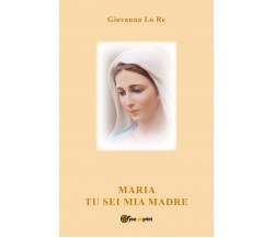 Maria Tu sei mia Madre di Giovanna Lo Re,  2021,  Youcanprint
