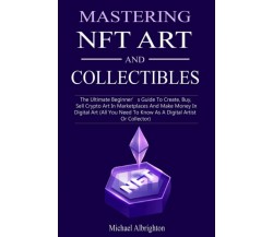 Mastering NFT Art And Collectibles: The Ultimate Beginner’s Guide To Create, Buy