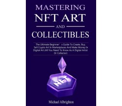 Mastering NFT Art And Collectibles: The Ultimate Beginner’s Guide To Create, Buy
