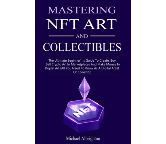 Mastering NFT Art And Collectibles: The Ultimate Beginner’s Guide To Create, Buy