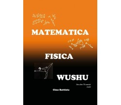 Matematica Fisica Wushu	 di Gino Battista,  2018,  Youcanprint