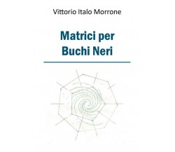 Matrici per Buchi Neri	 di Vittorio Italo Morrone,  2018,  Youcanprint