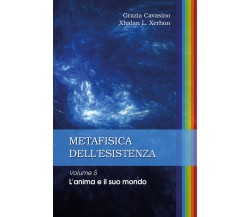 Metafisica dell’esistenza. Volume 5 - L’anima e il suo mondo di Grazia Cavasino,