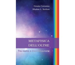 Metafisica dell’oltre. Tra realtà e trasformazione di Grazia Cavasino, Xhalan L.