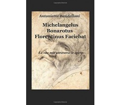 Michelangelus Bonarotus florentinus faciebat. La vita mia attraverso le opere