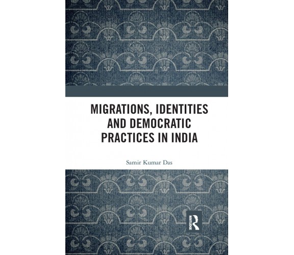 Migrations, Identities And Democratic Practices In India - Samir Kumar Das-2019