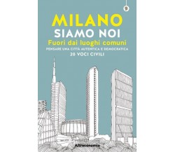 Milano siamo noi. Fuori dai luoghi comuni. Pensare una città autentica e democra