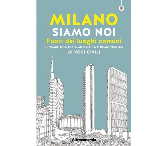 Milano siamo noi. Fuori dai luoghi comuni. Pensare una città autentica e democra