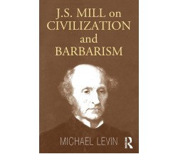 Mill on Civilization and Barbarism- Michael Levin - Routledge, 2004