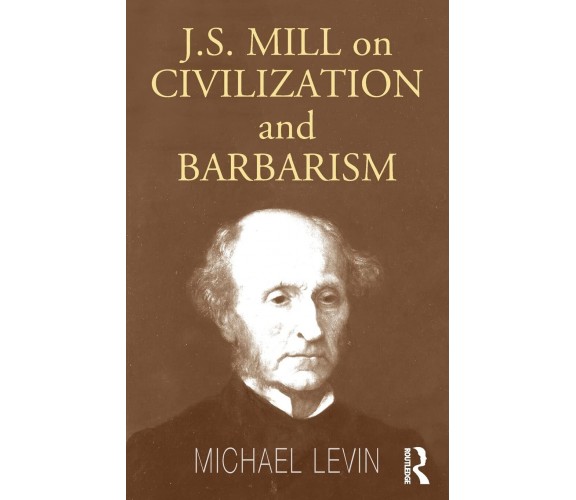 Mill on Civilization and Barbarism- Michael Levin - Routledge, 2004