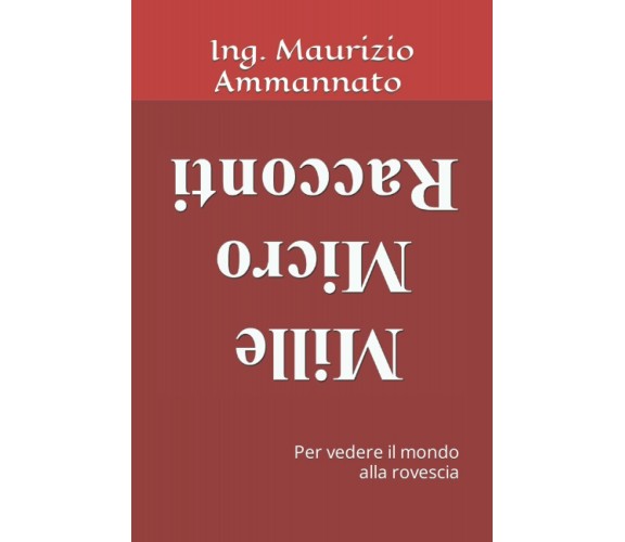 Mille Micro Racconti: Per vedere il mondo alla rovescia di Ing. Maurizio Ammanna