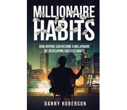 Millionaire habits. How Anyone Can Become a Millionaire by Developing Success Ha