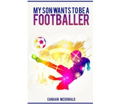My son wants to be a footballer - Canaan McDonald - Createspace, 2017 